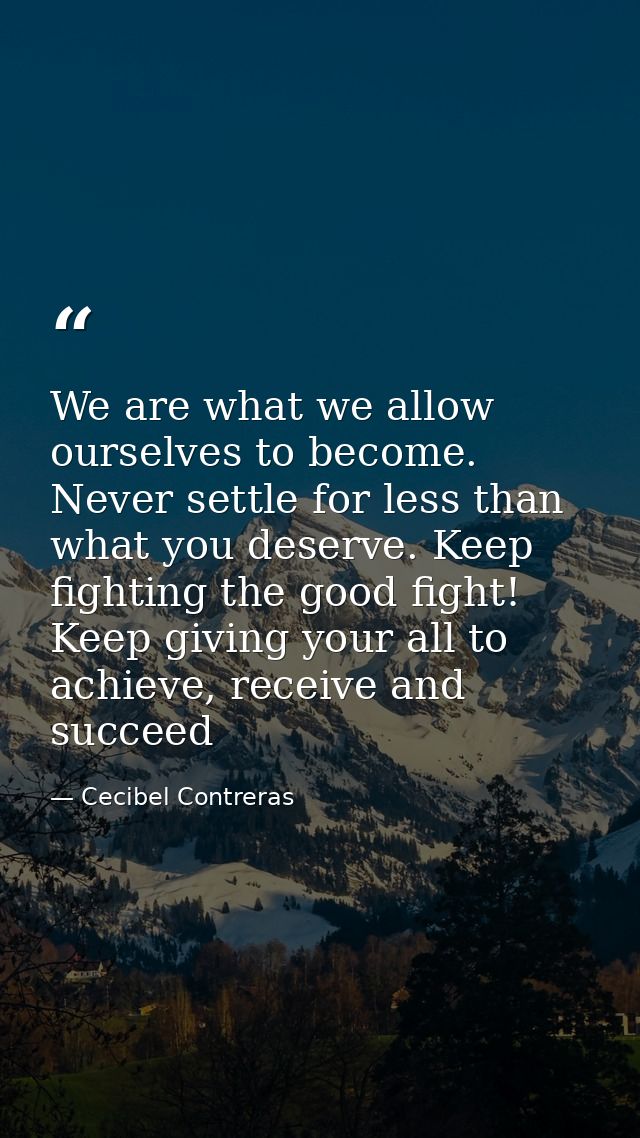 We are what we allow ourselves to become. Never settle for less than what you deserve. Keep fighting the good fight! Kee — Cecibel Contreras