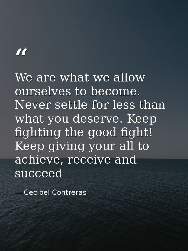 We are what we allow ourselves to become. Never settle for less than what you deserve. Keep fighting the good fight! Kee — Cecibel Contreras