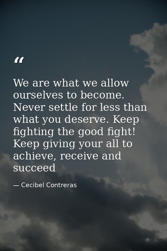 We are what we allow ourselves to become. Never settle for less than what you deserve. Keep fighting the good fight! Kee — Cecibel Contreras