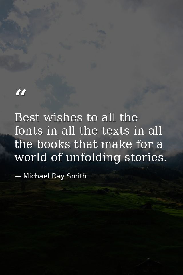 Best wishes to all the fonts in all the texts in all the books that make for a world of unfolding stories. — Michael Ray Smith