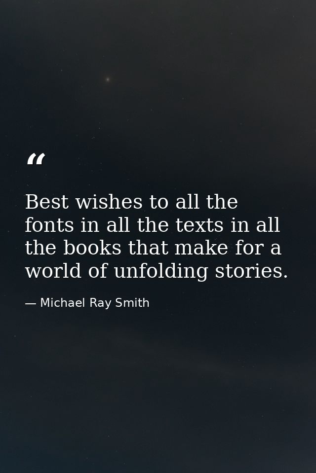 Best wishes to all the fonts in all the texts in all the books that make for a world of unfolding stories. — Michael Ray Smith