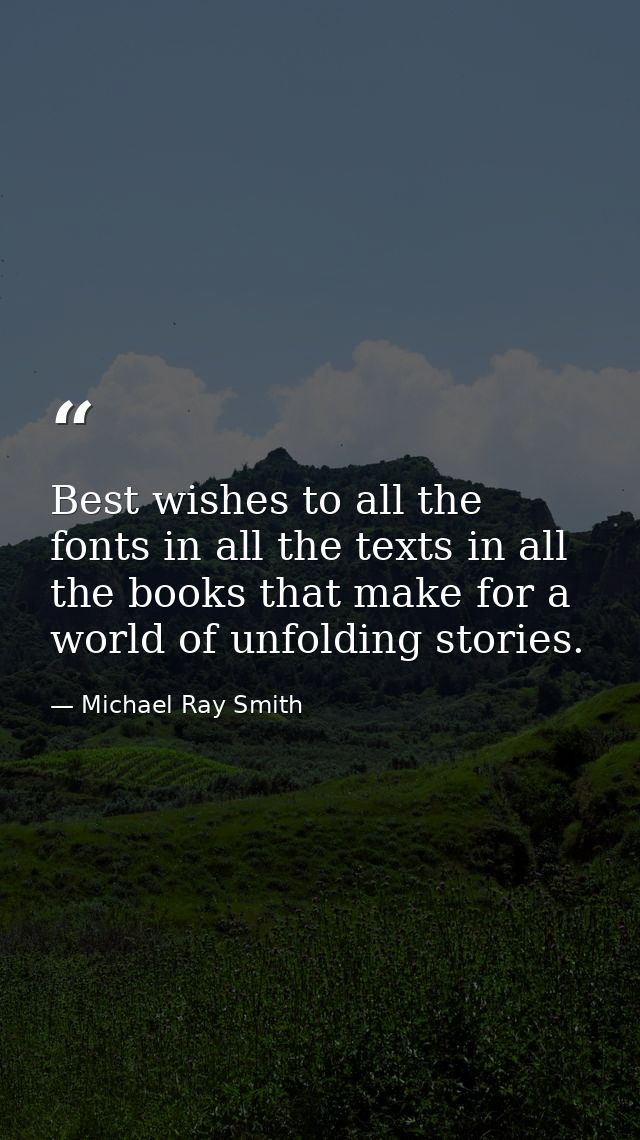 Best wishes to all the fonts in all the texts in all the books that make for a world of unfolding stories. — Michael Ray Smith