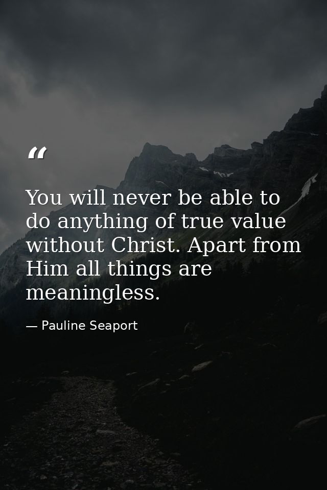 You will never be able to do anything of true value without Christ. Apart from Him all things are meaningless. — Pauline Seaport