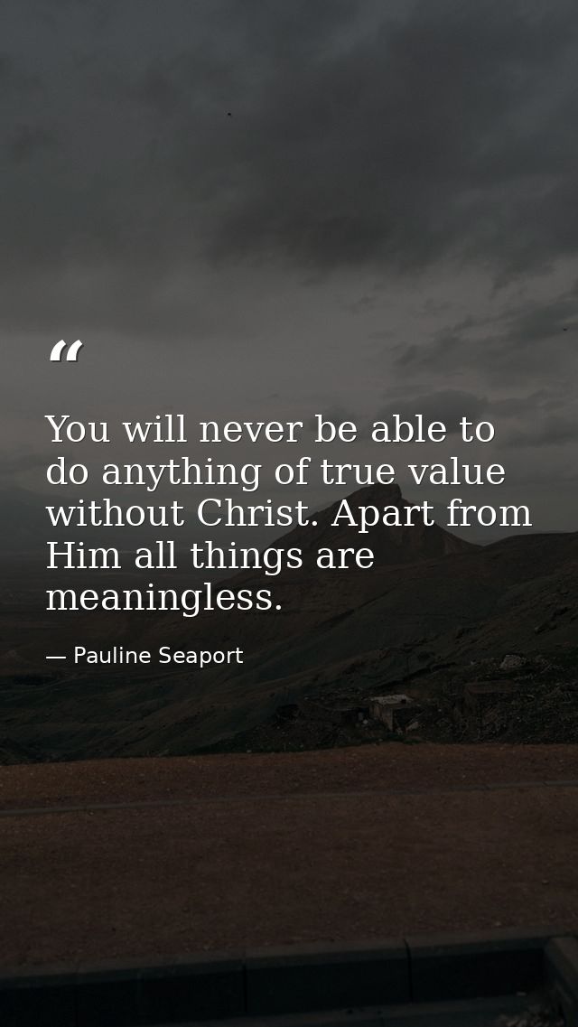 You will never be able to do anything of true value without Christ. Apart from Him all things are meaningless. — Pauline Seaport