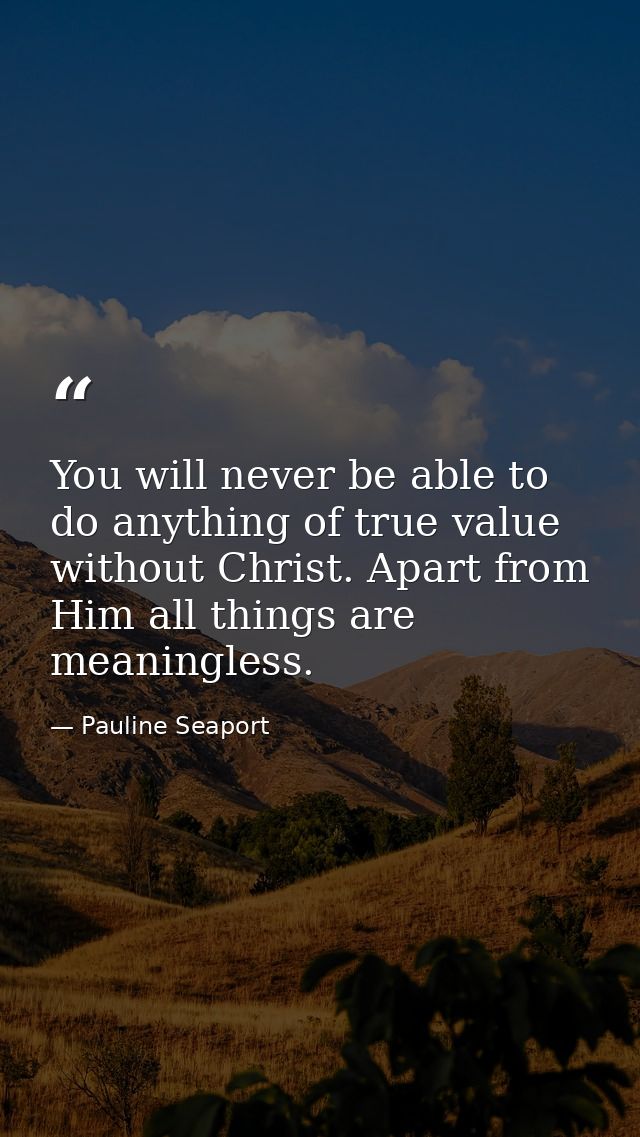 You will never be able to do anything of true value without Christ. Apart from Him all things are meaningless. — Pauline Seaport
