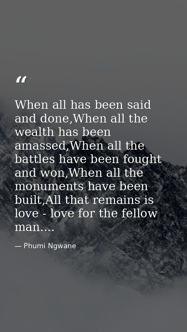 When all has been said and done,When all the wealth has been amassed,When all the battles have been fought and won,When  — Phumi Ngwane