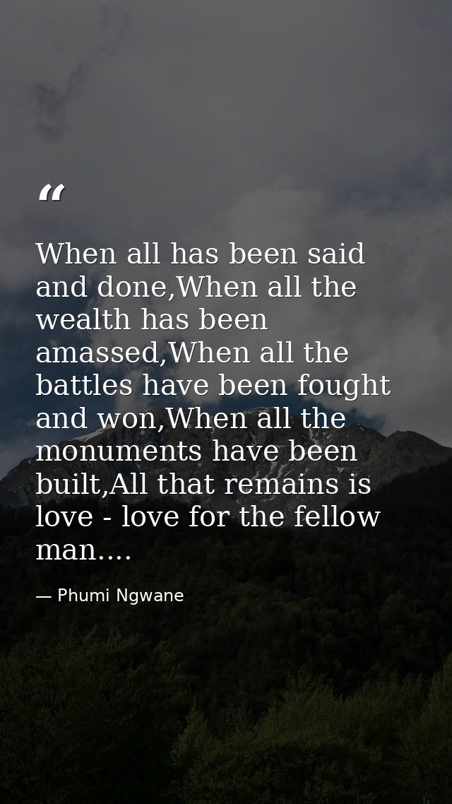 When all has been said and done,When all the wealth has been amassed,When all the battles have been fought and won,When  — Phumi Ngwane