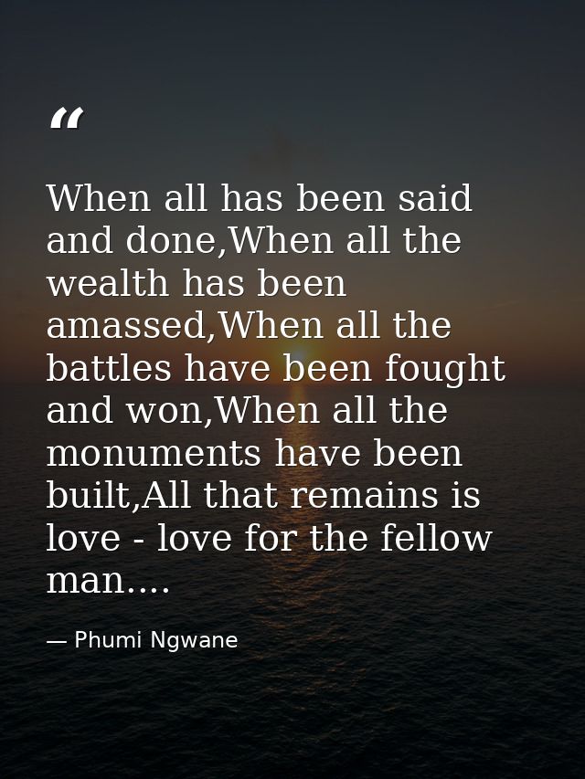 When all has been said and done,When all the wealth has been amassed,When all the battles have been fought and won,When  — Phumi Ngwane