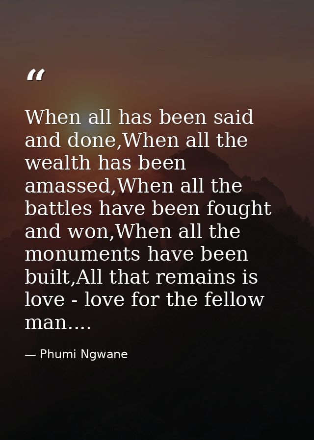 When all has been said and done,When all the wealth has been amassed,When all the battles have been fought and won,When  — Phumi Ngwane
