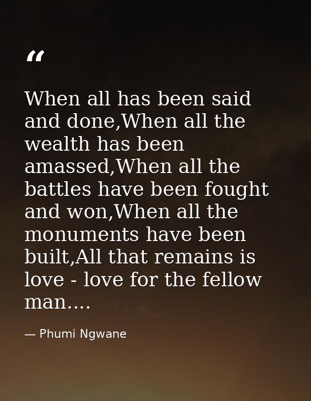 When all has been said and done,When all the wealth has been amassed,When all the battles have been fought and won,When  — Phumi Ngwane