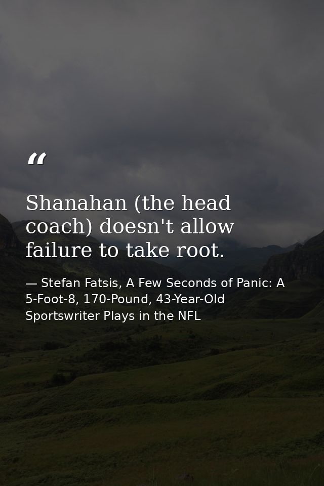 Shanahan (the head coach) doesn't allow failure to take root. — Stefan Fatsis, A Few Seconds of Panic: A 5-Foot-8, 170-Pound, 43-Year-Old Sportswriter Plays in the NFL