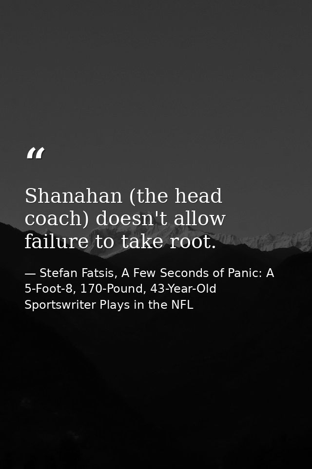 Shanahan (the head coach) doesn't allow failure to take root. — Stefan Fatsis, A Few Seconds of Panic: A 5-Foot-8, 170-Pound, 43-Year-Old Sportswriter Plays in the NFL