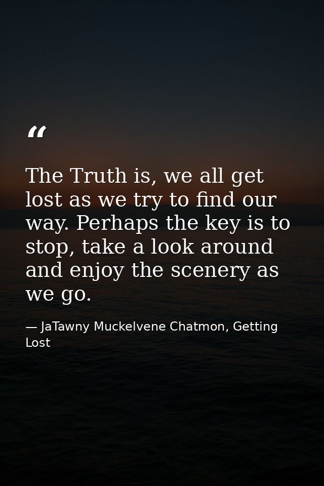 The Truth is, we all get lost as we try to find our way. Perhaps the key is to stop, take a look around and enjoy the sc — JaTawny Muckelvene Chatmon, Getting Lost