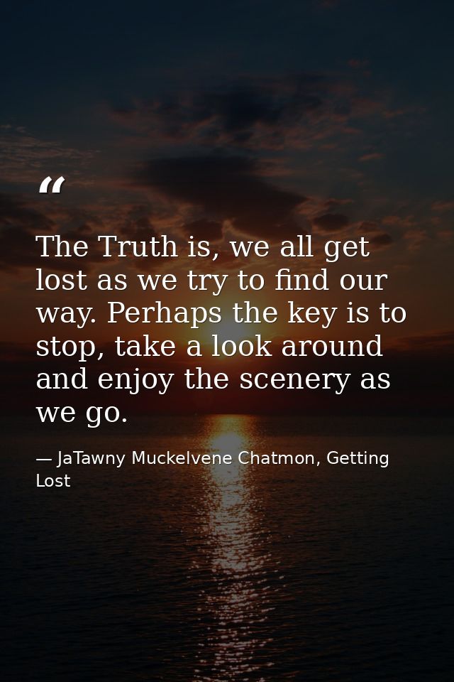 The Truth is, we all get lost as we try to find our way. Perhaps the key is to stop, take a look around and enjoy the sc — JaTawny Muckelvene Chatmon, Getting Lost