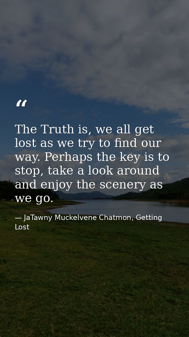 The Truth is, we all get lost as we try to find our way. Perhaps the key is to stop, take a look around and enjoy the sc — JaTawny Muckelvene Chatmon, Getting Lost