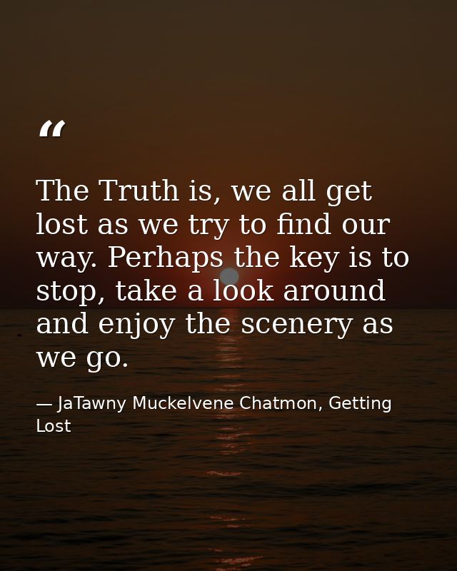 The Truth is, we all get lost as we try to find our way. Perhaps the key is to stop, take a look around and enjoy the sc — JaTawny Muckelvene Chatmon, Getting Lost