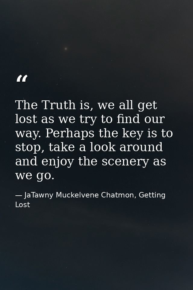 The Truth is, we all get lost as we try to find our way. Perhaps the key is to stop, take a look around and enjoy the sc — JaTawny Muckelvene Chatmon, Getting Lost