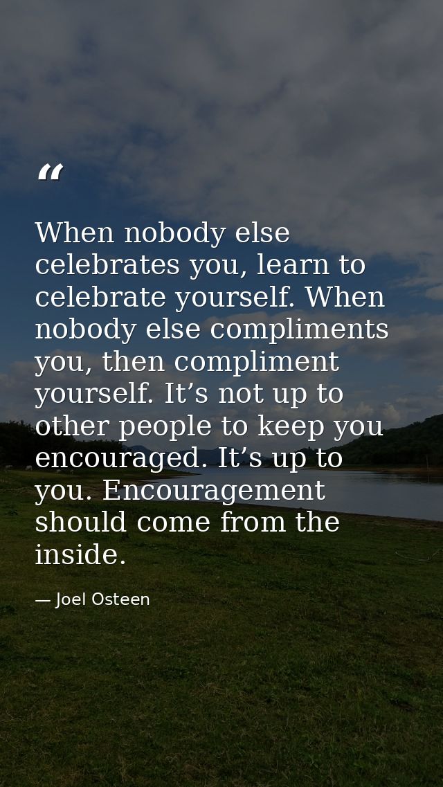 When nobody else celebrates you, learn to celebrate yourself. When nobody else compliments you, then compliment yourself — Joel Osteen