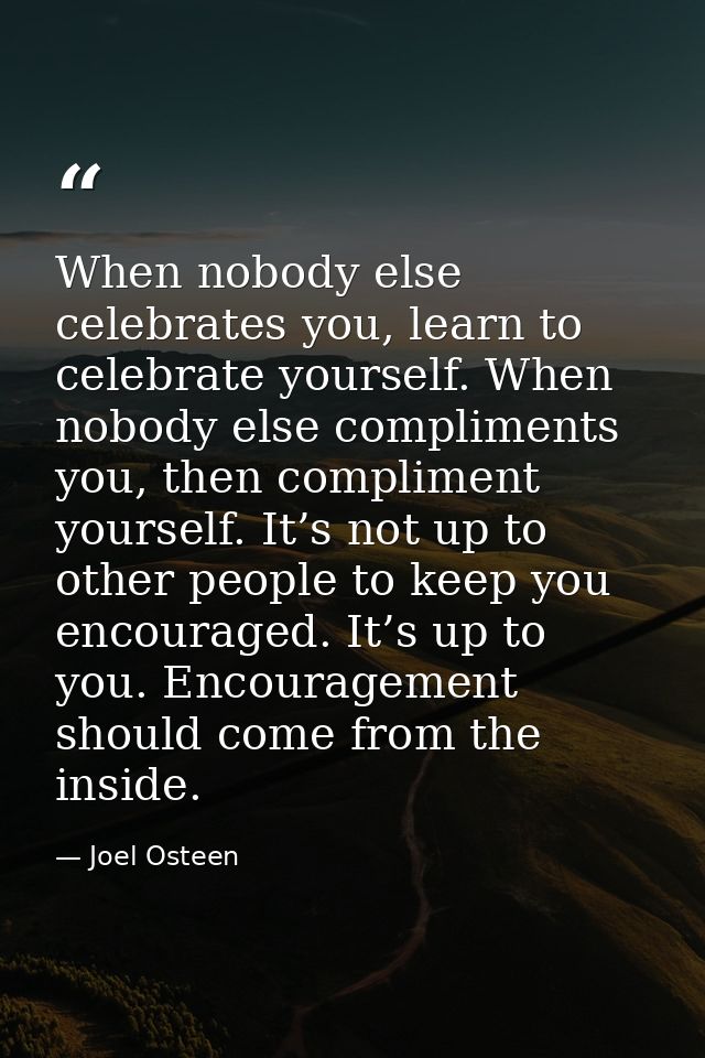 When nobody else celebrates you, learn to celebrate yourself. When nobody else compliments you, then compliment yourself — Joel Osteen