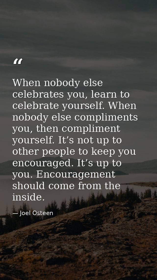When nobody else celebrates you, learn to celebrate yourself. When nobody else compliments you, then compliment yourself — Joel Osteen