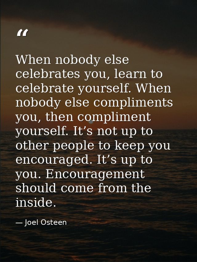 When nobody else celebrates you, learn to celebrate yourself. When nobody else compliments you, then compliment yourself — Joel Osteen