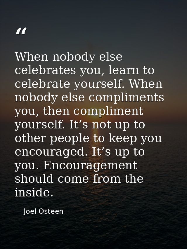When nobody else celebrates you, learn to celebrate yourself. When nobody else compliments you, then compliment yourself — Joel Osteen
