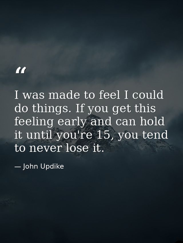 I was made to feel I could do things. If you get this feeling early and can hold it until you're 15, you tend to never l — John Updike