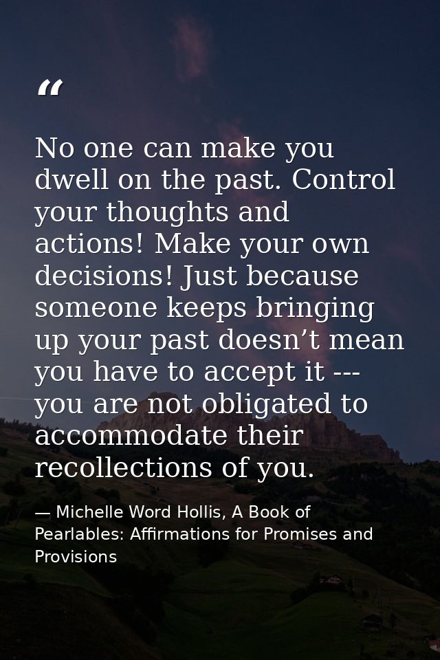 No one can make you dwell on the past. Control your thoughts and actions! Make your own decisions! Just because someone  — Michelle Word Hollis, A Book of Pearlables: Affirmations for Promises and Provisions