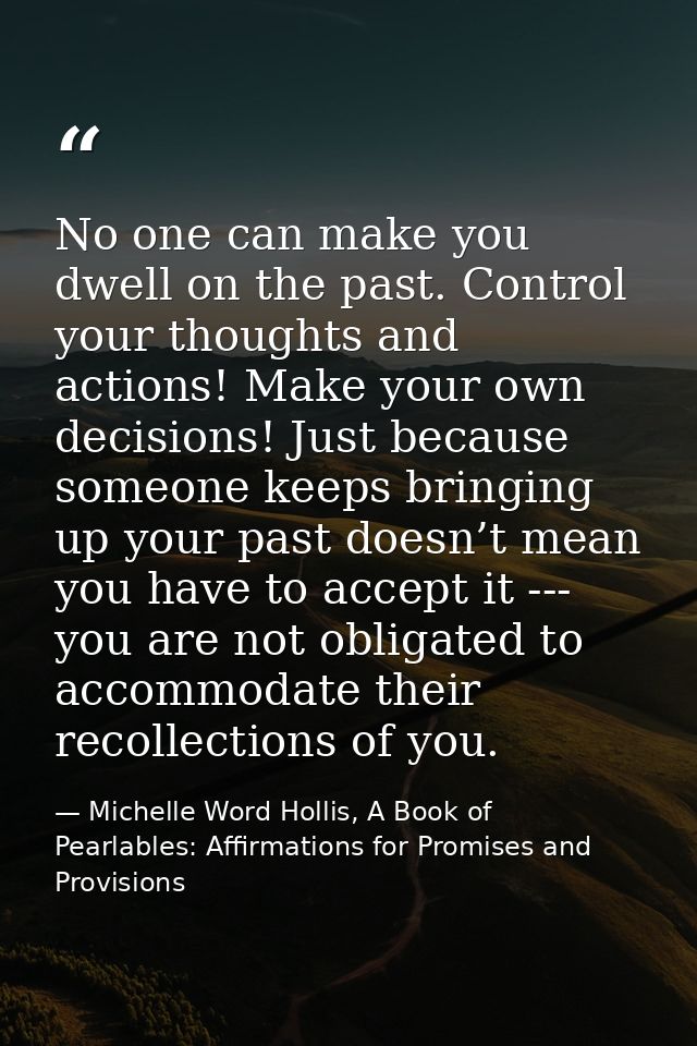 No one can make you dwell on the past. Control your thoughts and actions! Make your own decisions! Just because someone  — Michelle Word Hollis, A Book of Pearlables: Affirmations for Promises and Provisions