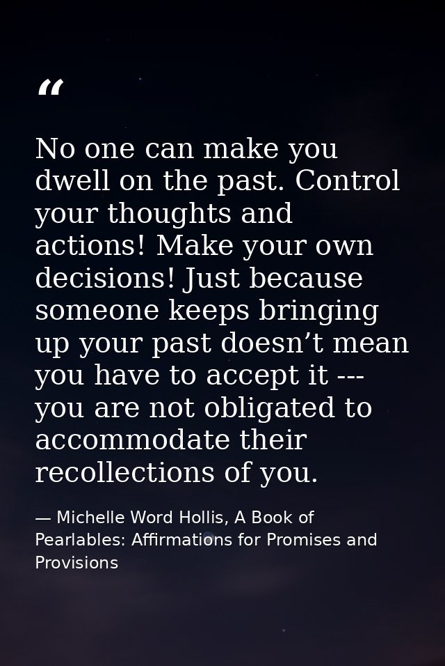 No one can make you dwell on the past. Control your thoughts and actions! Make your own decisions! Just because someone  — Michelle Word Hollis, A Book of Pearlables: Affirmations for Promises and Provisions