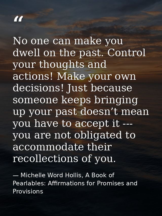 No one can make you dwell on the past. Control your thoughts and actions! Make your own decisions! Just because someone  — Michelle Word Hollis, A Book of Pearlables: Affirmations for Promises and Provisions