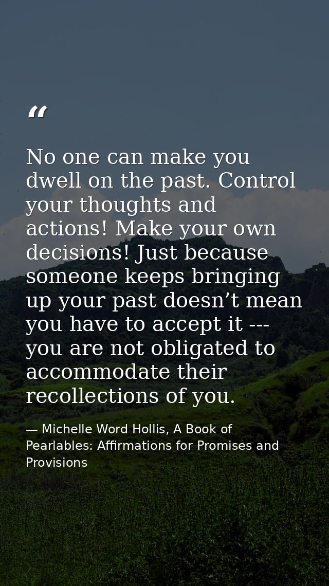 No one can make you dwell on the past. Control your thoughts and actions! Make your own decisions! Just because someone  — Michelle Word Hollis, A Book of Pearlables: Affirmations for Promises and Provisions