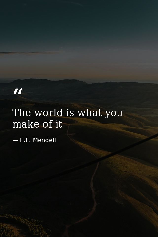 The world is what you make of it — E.L. Mendell