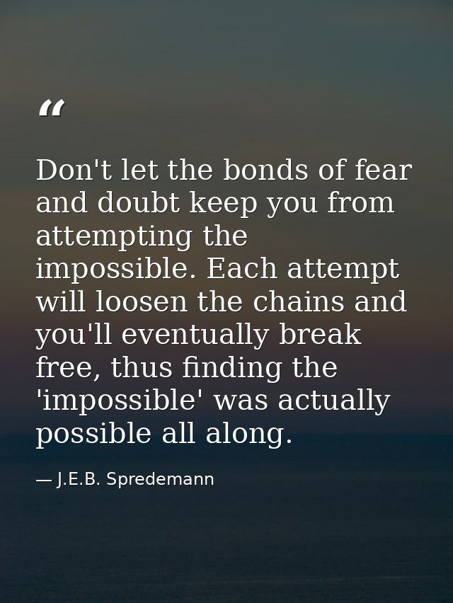 Don't let the bonds of fear and doubt keep you from attempting the impossible. Each attempt will loosen the chains and y — J.E.B. Spredemann