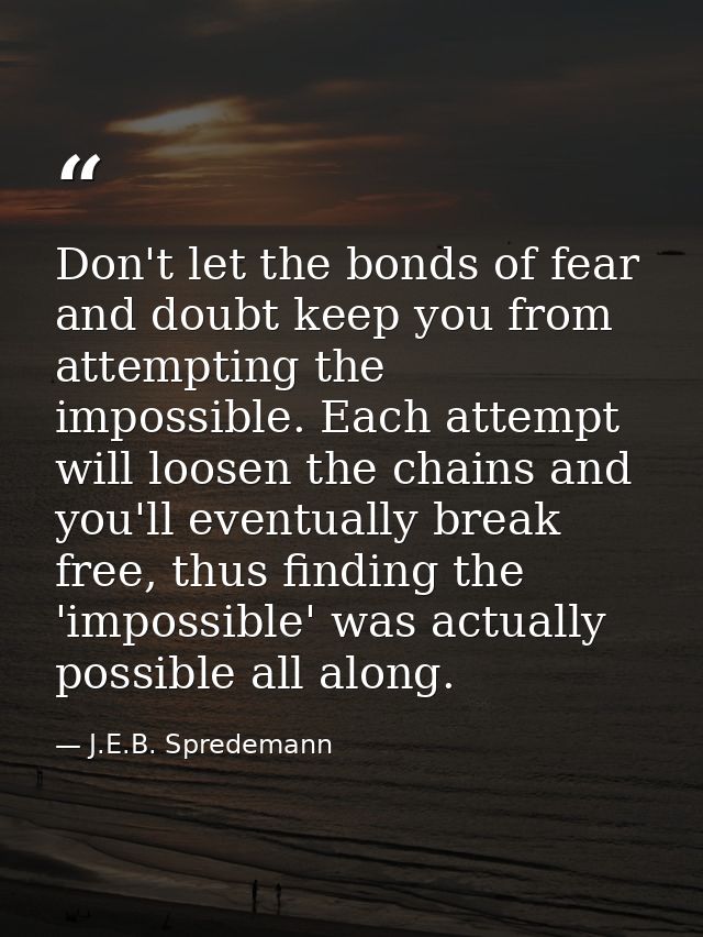 Don't let the bonds of fear and doubt keep you from attempting the impossible. Each attempt will loosen the chains and y — J.E.B. Spredemann