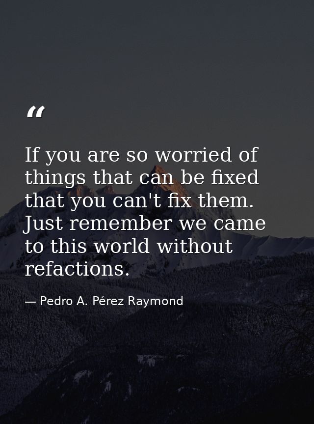 If you are so worried of things that can be fixed that you can't fix them. Just remember we came to this world without r — Pedro A. Pérez Raymond
