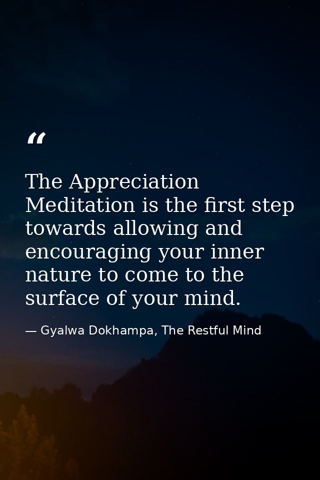 The Appreciation Meditation is the first step towards allowing and encouraging your inner nature to come to the surface  — Gyalwa Dokhampa, The Restful Mind