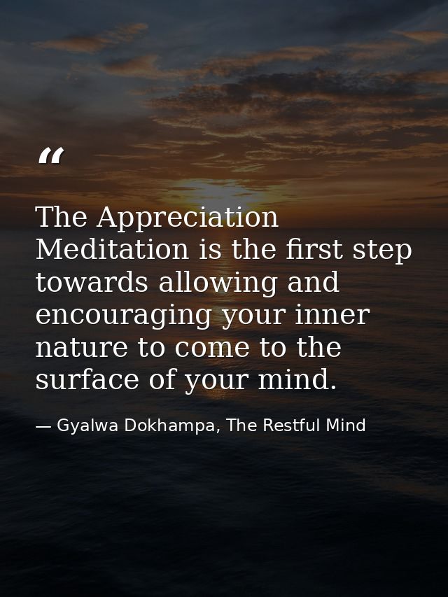 The Appreciation Meditation is the first step towards allowing and encouraging your inner nature to come to the surface  — Gyalwa Dokhampa, The Restful Mind