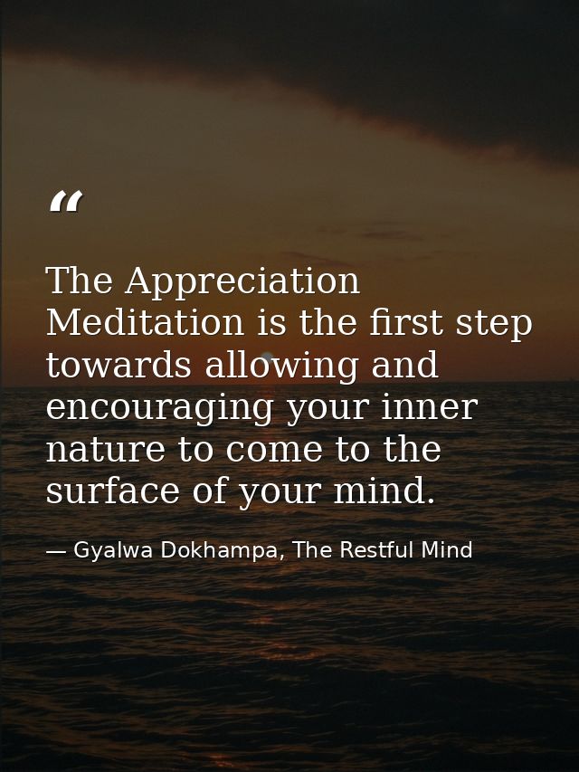 The Appreciation Meditation is the first step towards allowing and encouraging your inner nature to come to the surface  — Gyalwa Dokhampa, The Restful Mind