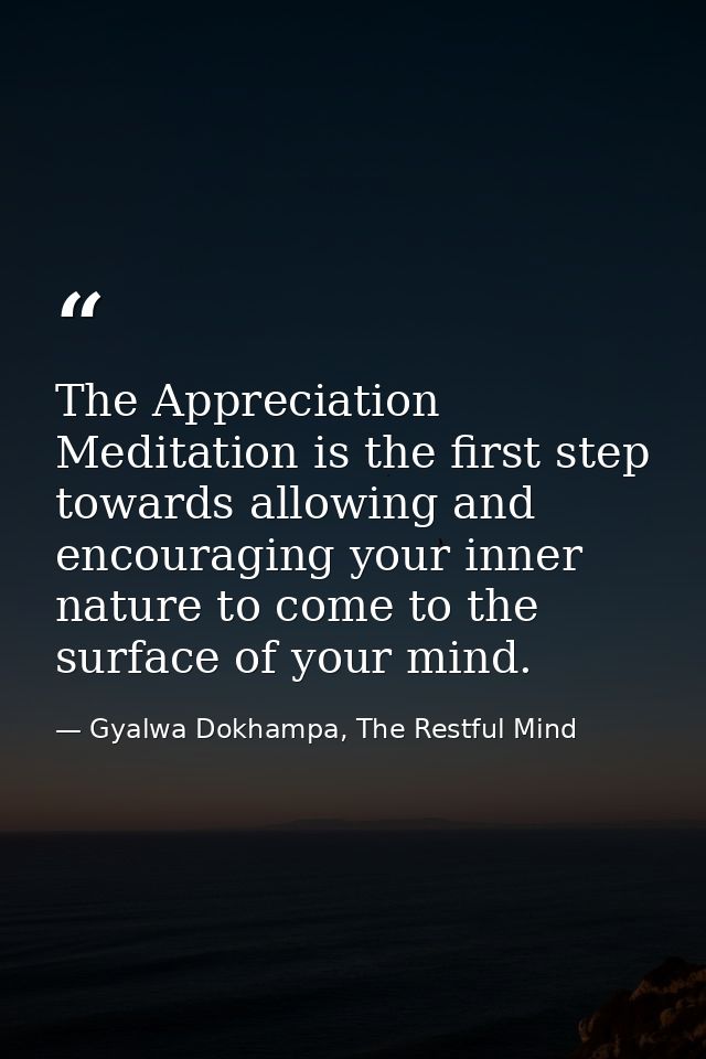 The Appreciation Meditation is the first step towards allowing and encouraging your inner nature to come to the surface  — Gyalwa Dokhampa, The Restful Mind