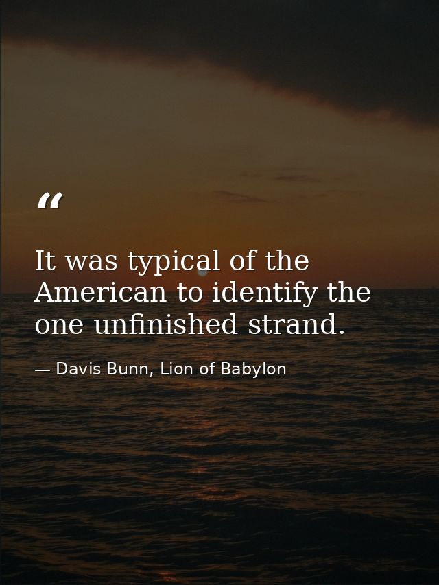 It was typical of the American to identify the one unfinished strand. — Davis Bunn, Lion of Babylon
