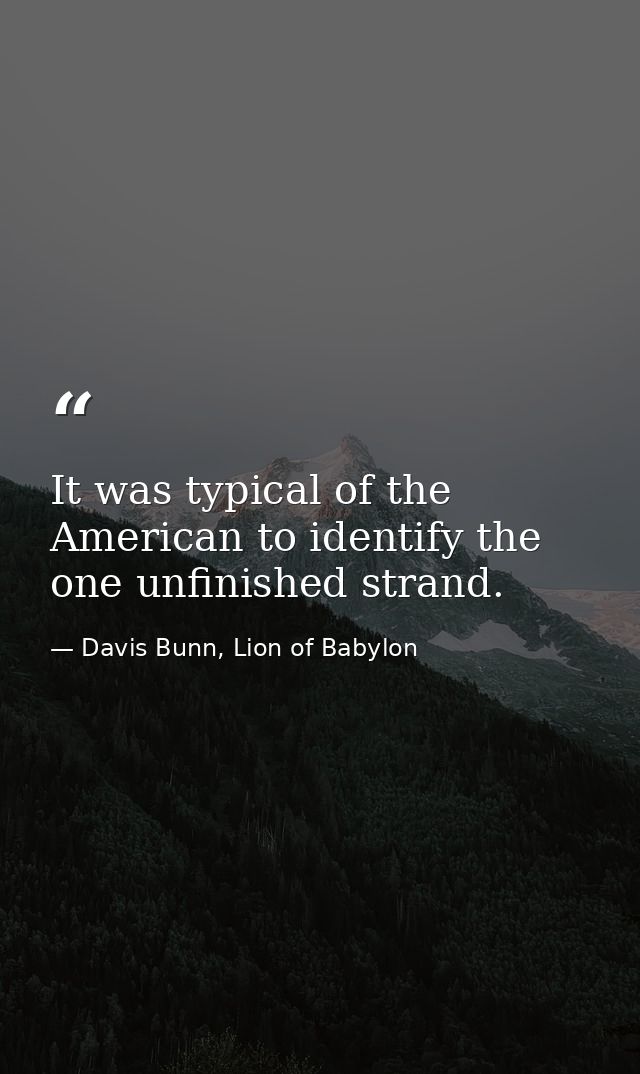 It was typical of the American to identify the one unfinished strand. — Davis Bunn, Lion of Babylon