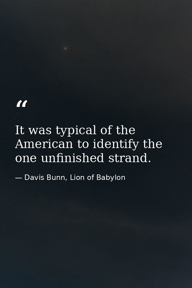 It was typical of the American to identify the one unfinished strand. — Davis Bunn, Lion of Babylon