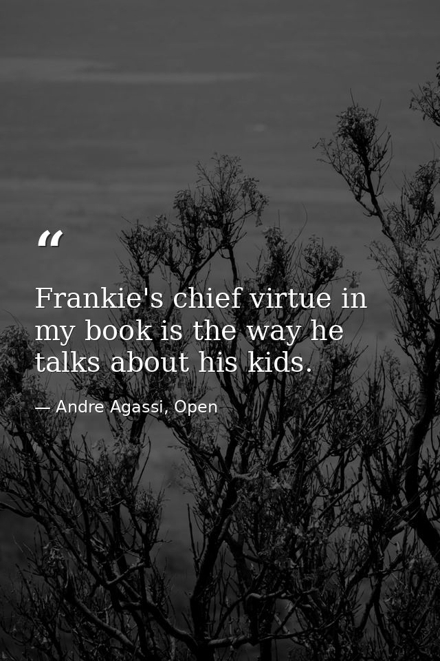 Frankie's chief virtue in my book is the way he talks about his kids. — Andre Agassi, Open