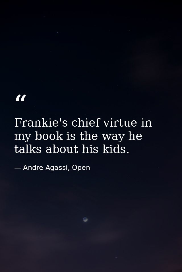 Frankie's chief virtue in my book is the way he talks about his kids. — Andre Agassi, Open