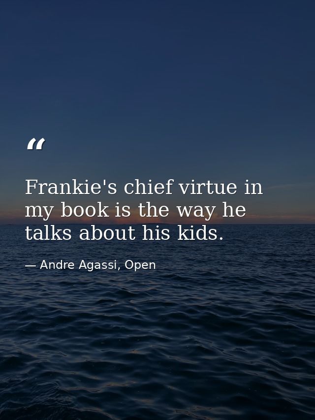 Frankie's chief virtue in my book is the way he talks about his kids. — Andre Agassi, Open