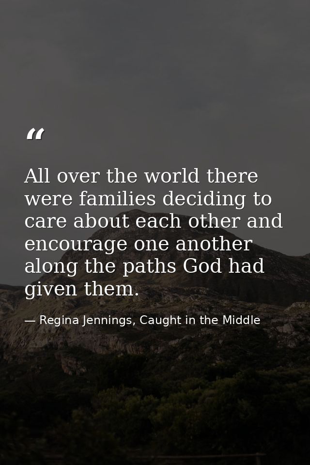 All over the world there were families deciding to care about each other and encourage one another along the paths God h — Regina Jennings, Caught in the Middle