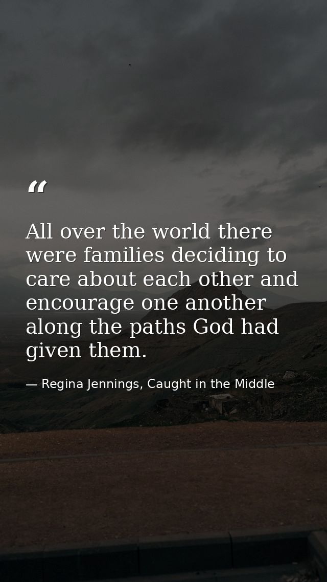 All over the world there were families deciding to care about each other and encourage one another along the paths God h — Regina Jennings, Caught in the Middle