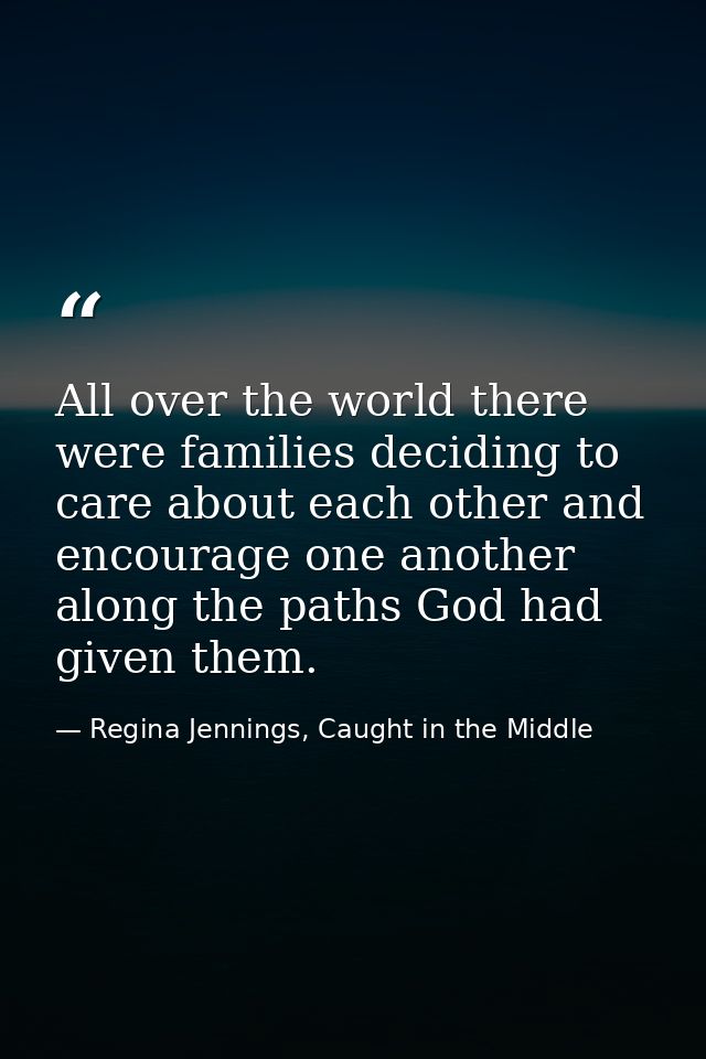 All over the world there were families deciding to care about each other and encourage one another along the paths God h — Regina Jennings, Caught in the Middle