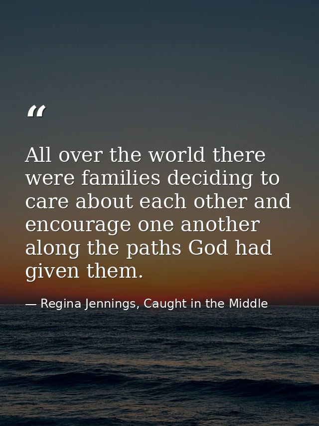 All over the world there were families deciding to care about each other and encourage one another along the paths God h — Regina Jennings, Caught in the Middle